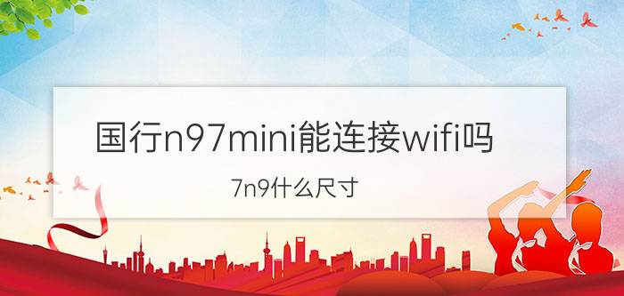 国行n97mini能连接wifi吗 7n9什么尺寸？